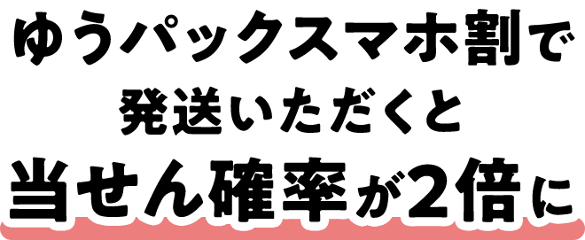 ゆうパックスマホ割で発送いただくと当せん確率が2倍に